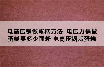 电高压锅做蛋糕方法  电压力锅做蛋糕要多少面粉 电高压锅版蛋糕